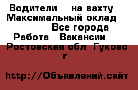 Водители BC на вахту. › Максимальный оклад ­ 99 000 - Все города Работа » Вакансии   . Ростовская обл.,Гуково г.